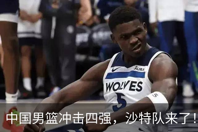 中国男篮冲击四强，沙特队来了！这场对决谁能逆袭？