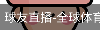 球友直播-全球体育赛事高清直播·智能体育赛事互动平台_高清电影在线播放_影视大全电视剧在线播放